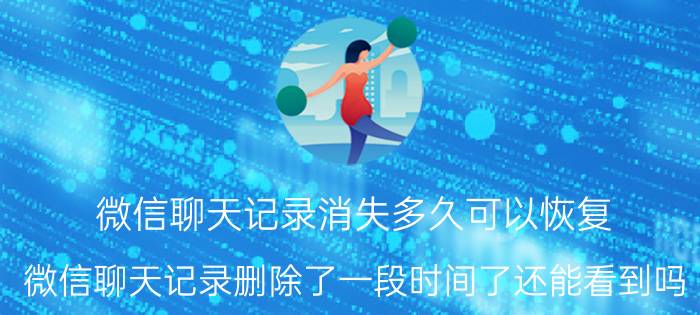 微信聊天记录消失多久可以恢复 微信聊天记录删除了一段时间了还能看到吗？